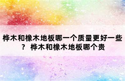 桦木和橡木地板哪一个质量更好一些？ 桦木和橡木地板哪个贵